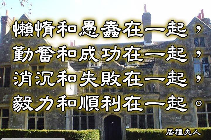 懶惰和愚蠢在一起，
勤奮和成功在一起，
消沉和失敗在一起，
毅力和順利在一起。--居禮夫人