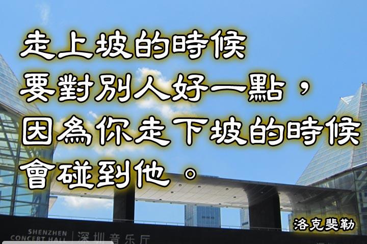 走上坡的時候，要對別人好一點，因為你走下坡的時候會碰到他。--洛克斐勒