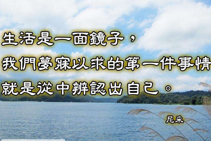 生活是一面鏡子，我們夢寐以求的第一件事情，就是從中辨認出自己。--尼采