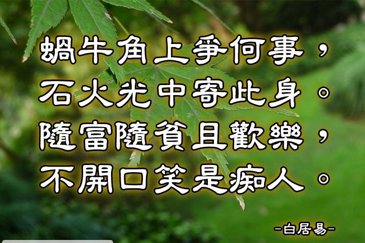 蝸牛角上爭何事，
石火光中寄此身。
隨富隨貧且歡樂，
不開口笑是痴人。--白居易