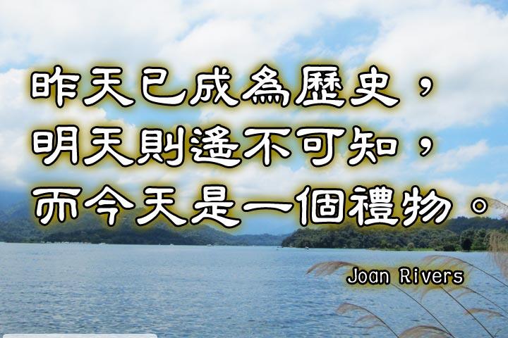 昨天已成為歷史，
明天則遙不可知，
而今天是一個禮物。--Joan Rivers