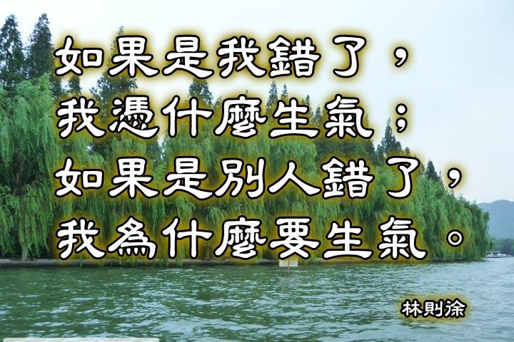 如果是我錯了，我憑什麼生氣；
如果是別人錯了，我為什麼要生氣。--林則徐