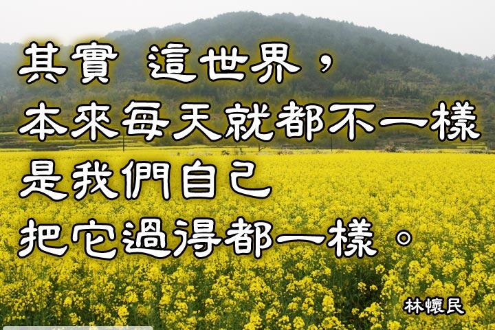 其實這世界，本來每天就都不一樣
是我們自己把它過得都一樣。--林懷民