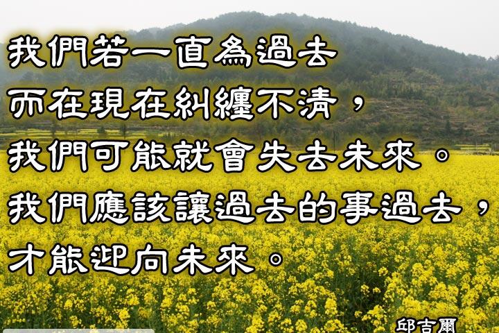 我們若一直為過去而在現在糾纏不清，
我們可能就會失去未來。
我們應該讓過去的事過去，才能迎向未來。--邱吉爾