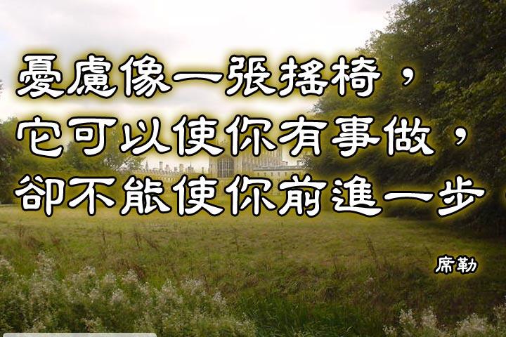 憂慮像一張搖椅，
它可以使你有事做，
卻不能使你前進一步。--席勒