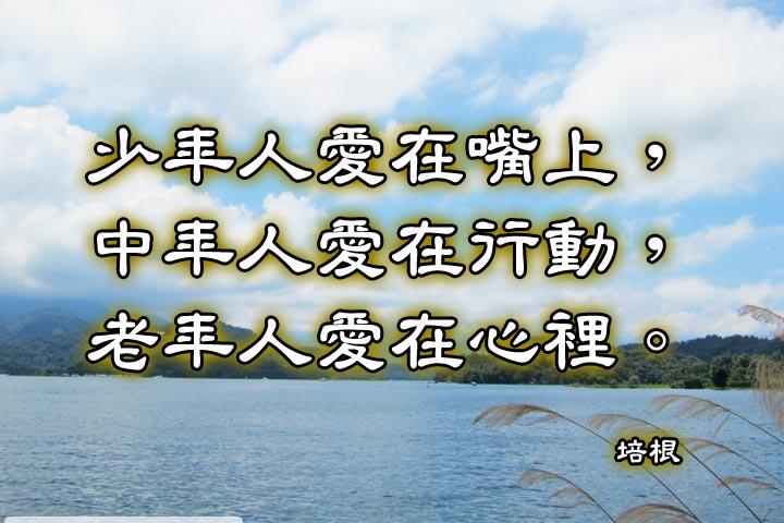 少年人愛在嘴上，
中年人愛在行動，
老年人愛在心裡。--培根