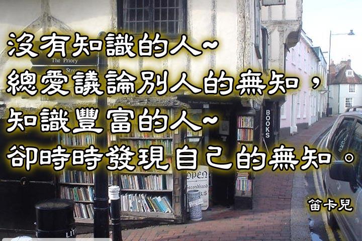 沒有知識的人　總愛議論別人的無知，
知識豐富的人　卻時時發現自己的無知。--笛卡兒