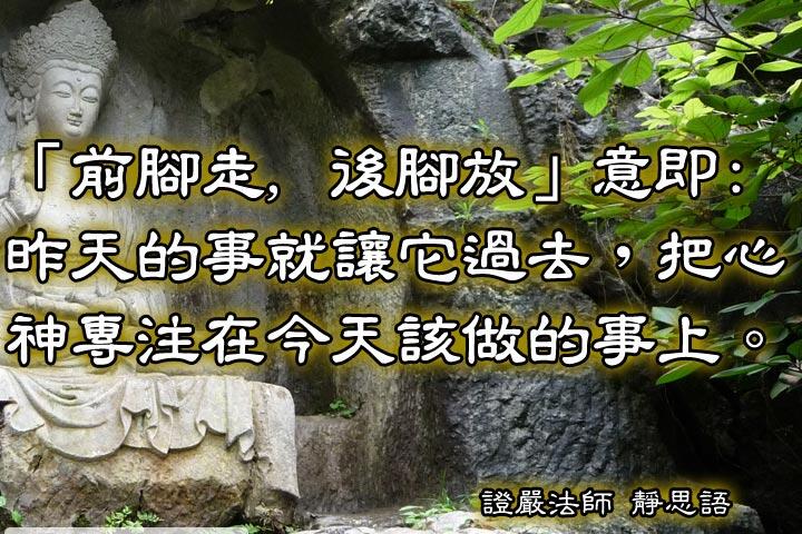 「前腳走，後腳放」意即：
昨天的事就讓它過去，把心神專注在今天該做的事上。--證嚴法師