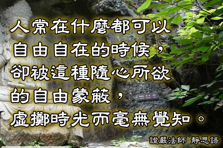 人常在什麼都可以自由自在的時候，
卻被這種隨心所欲的自由蒙蔽，
虛擲時光而毫無覺知。--證嚴法師