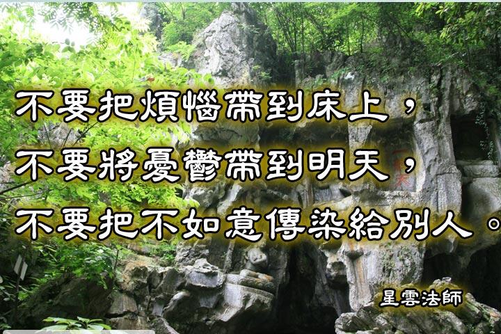 不要把煩惱帶到床上，
不要將憂鬱帶到明天，
不要把不如意傳染給別人。--星雲法師