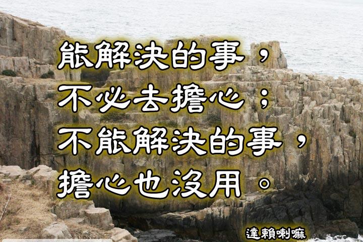 能解決的事，不必去擔心;
不能解決的事，擔心也沒用。--達賴喇嘛