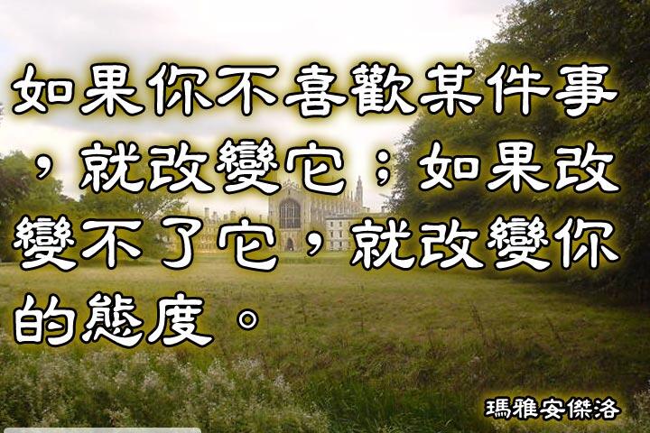 如果你不喜歡某件事，就改變它;
如果改變不了它，就改變你的態度。--瑪雅安傑洛