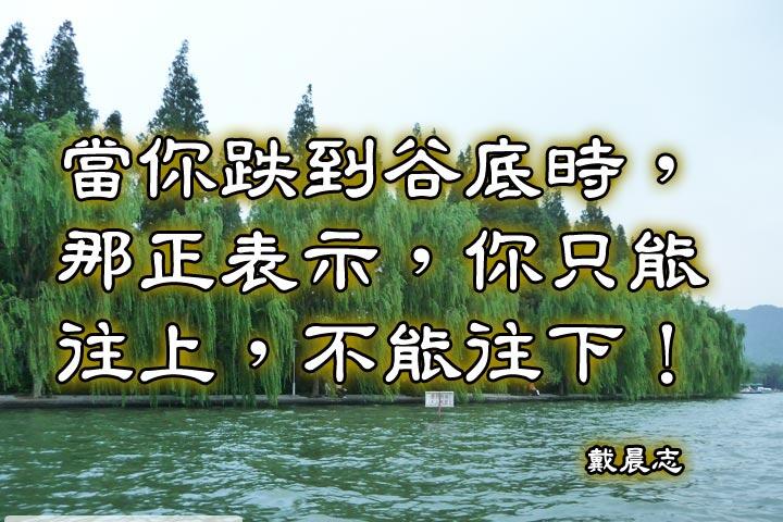 當你跌到谷底時，那正表示，你只能往上，不能往下！--戴晨志