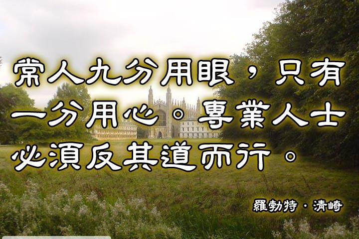 常人九分用眼，只有一分用心。專業人士必須反其道而行。--羅勃特．清崎