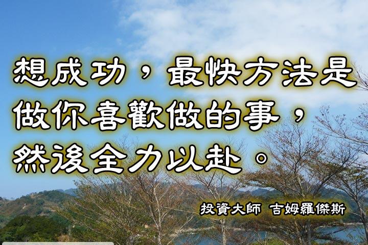 想成功，最快方法是做你喜歡做的事，然後全力以赴。--投資大師 吉姆羅傑斯