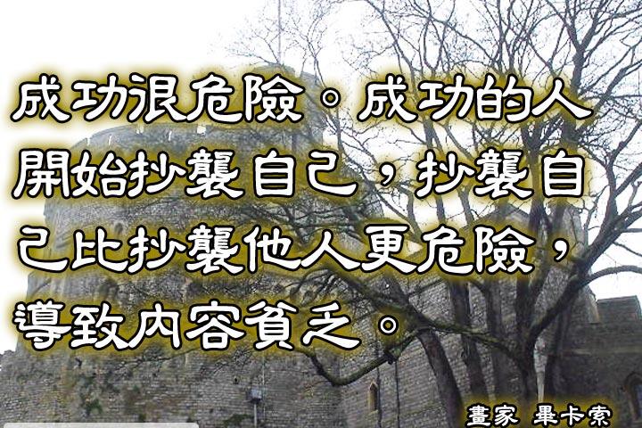 成功很危險。成功的人開始抄襲自己，抄襲自己比抄襲他人更危險，導致內容貧乏。--畢卡索