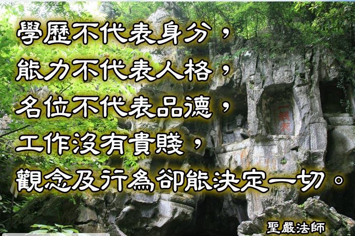 學歷不代表身份，能力不代表人格，
名位不代表品德，工作沒有貴賤，
觀念及行為卻能決定一切。--聖嚴法師