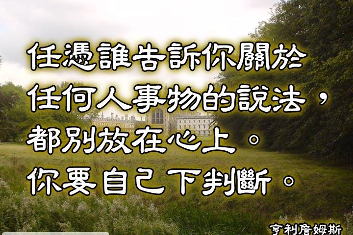 任憑誰告訴你關於任何人事物的說法，都別放心上。你要自己下判斷。--亨利詹姆斯