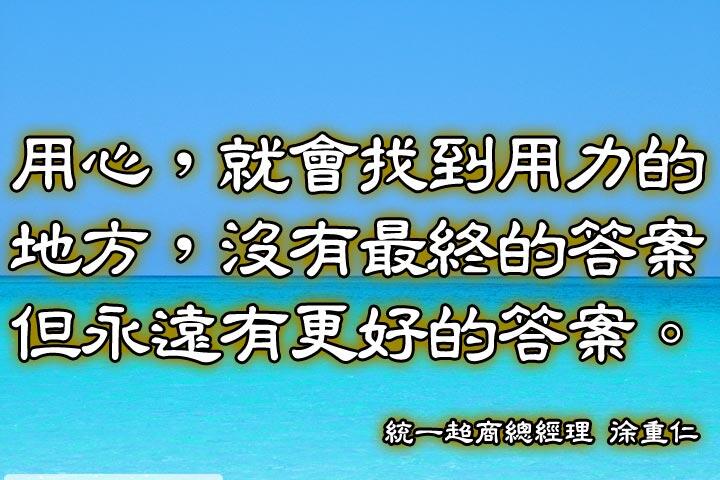 用心，就會找到用力的地方，沒有最終的答案，但永遠有更好的答案。--徐重仁