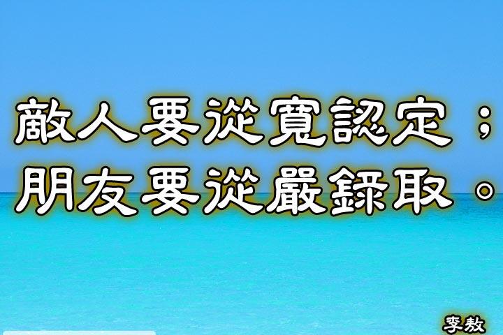 敵人要從寬認定;朋友要從嚴錄取。--李敖