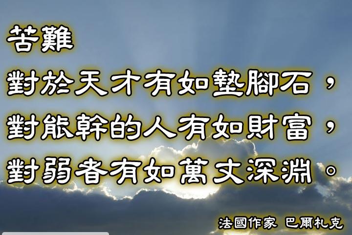 苦難對於天才有如墊腳石，
對能幹的人有如財富，
對弱者有如萬丈深淵。--巴爾札克