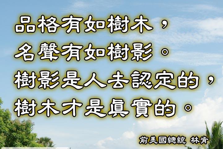 品格有如樹木，名聲有如樹影。
樹影是人去認定的，樹木才是真實的。--林肯