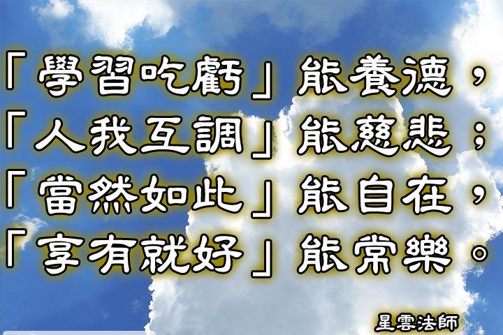 「學習吃虧」能養德，「人我互調」能慈悲;
「當然如此」能自在，「享有就好」能常樂。--星雲法師