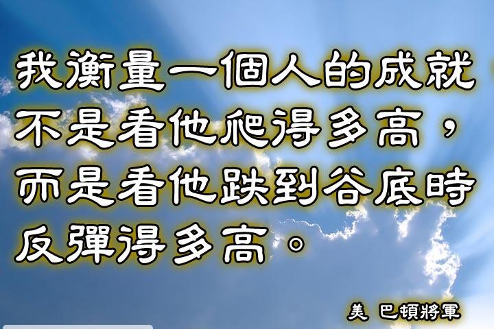 我衡量一個人的成就不是看他爬得多高，而是看他跌到谷底時反彈得多高。--巴頓將軍