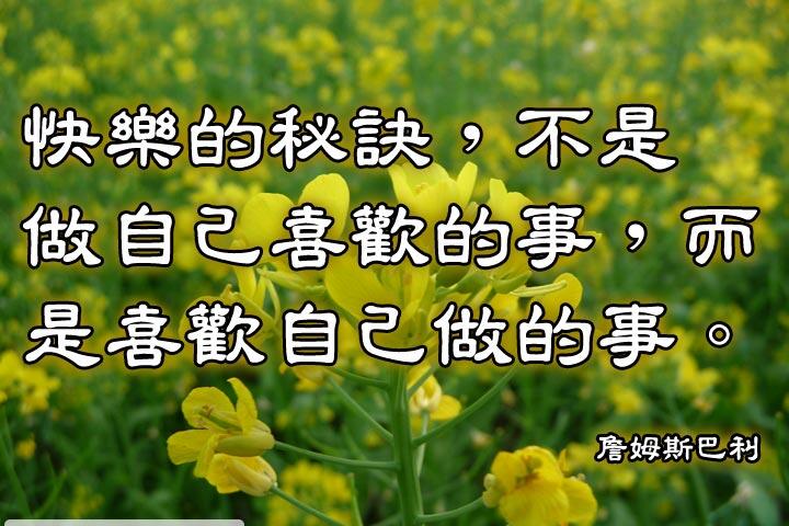 快樂的秘訣，不是做自己喜歡的事，而是喜歡自己做的事。--詹姆斯巴利