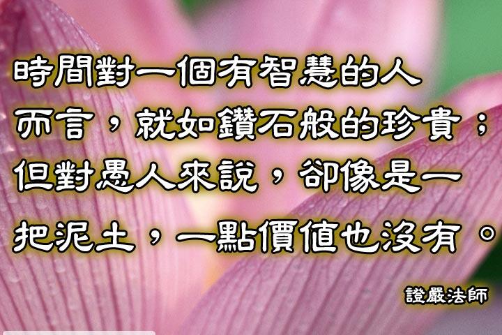 時間對一個有智慧的人而言，就如鑽石般的珍貴;
但對愚人來說，卻像是一把泥士，一點價值也沒有。--證嚴法師