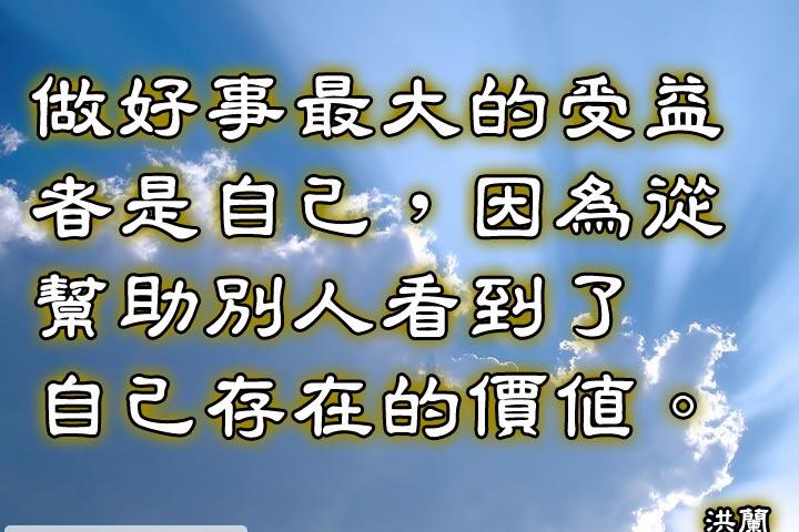 做好事最大的受益者是自己，
因為從幫助別人看到了自己存在的價值。--洪蘭